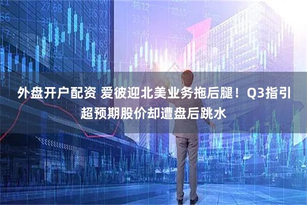 外盘开户配资 爱彼迎北美业务拖后腿！Q3指引超预期股价却遭盘后跳水