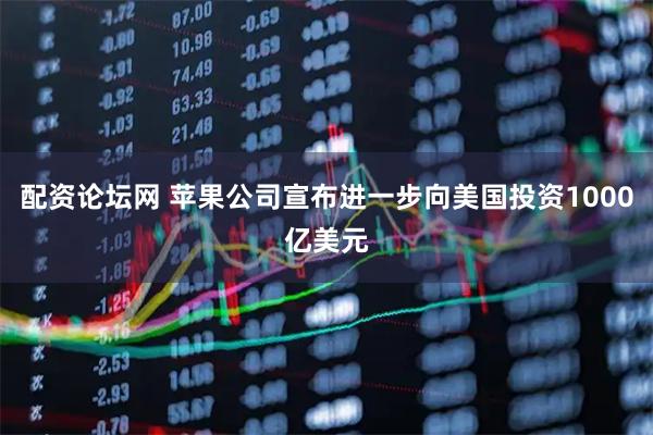 配资论坛网 苹果公司宣布进一步向美国投资1000亿美元