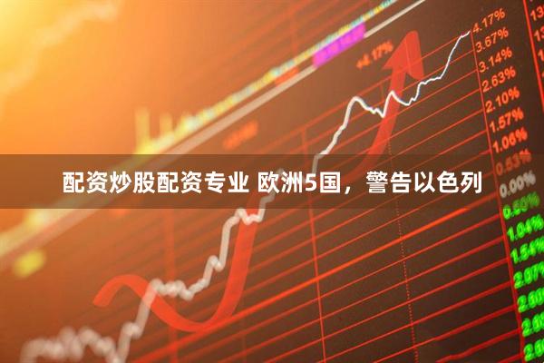 配资炒股配资专业 欧洲5国，警告以色列