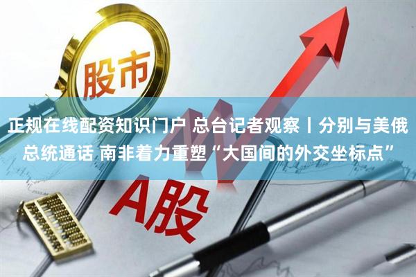 正规在线配资知识门户 总台记者观察丨分别与美俄总统通话 南非着力重塑“大国间的外交坐标点”