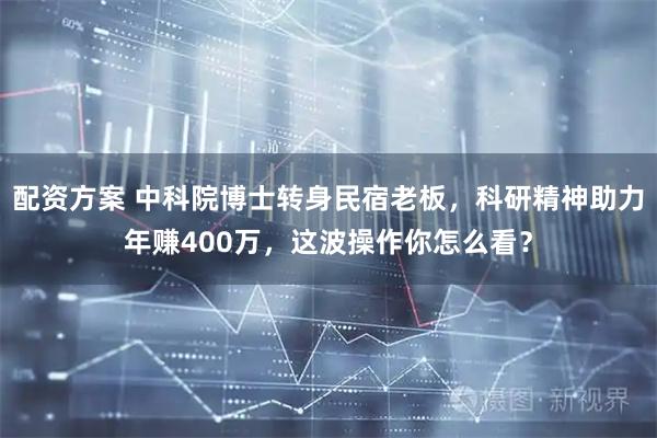 配资方案 中科院博士转身民宿老板，科研精神助力年赚400万，这波操作你怎么看？