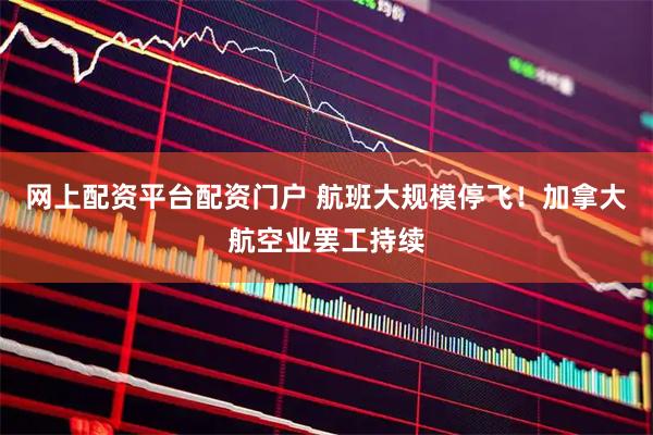 网上配资平台配资门户 航班大规模停飞！加拿大航空业罢工持续