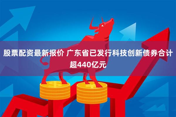 股票配资最新报价 广东省已发行科技创新债券合计超440亿元
