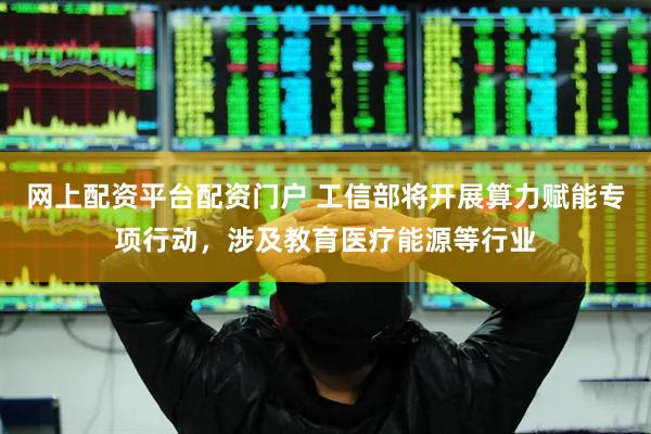 网上配资平台配资门户 工信部将开展算力赋能专项行动，涉及教育医疗能源等行业