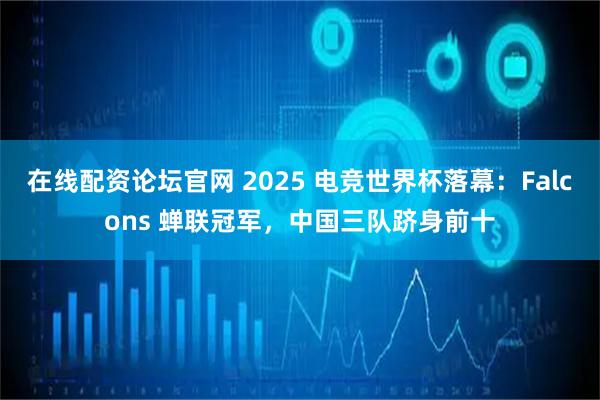 在线配资论坛官网 2025 电竞世界杯落幕：Falcons 蝉联冠军，中国三队跻身前十