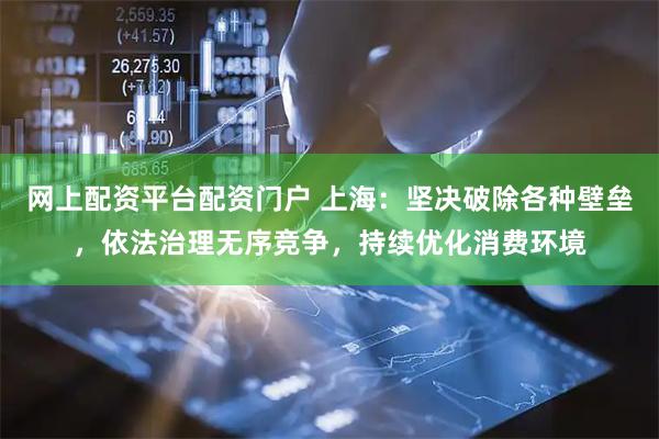 网上配资平台配资门户 上海：坚决破除各种壁垒，依法治理无序竞争，持续优化消费环境