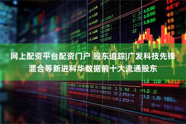 网上配资平台配资门户 股东追踪|广发科技先锋混合等新进科华数据前十大流通股东
