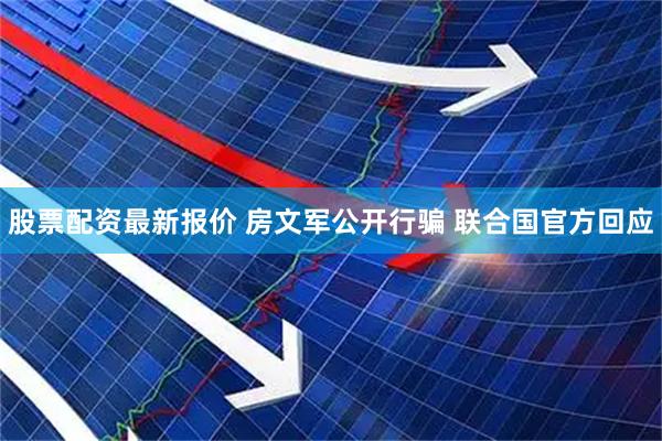 股票配资最新报价 房文军公开行骗 联合国官方回应