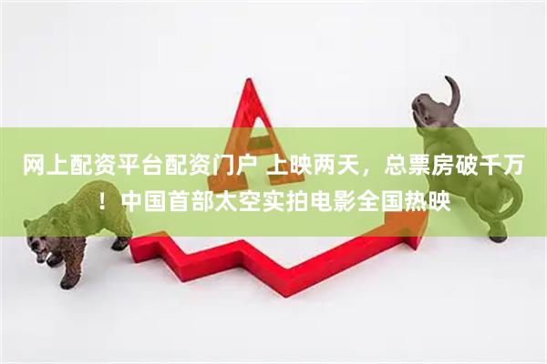 网上配资平台配资门户 上映两天，总票房破千万！中国首部太空实拍电影全国热映