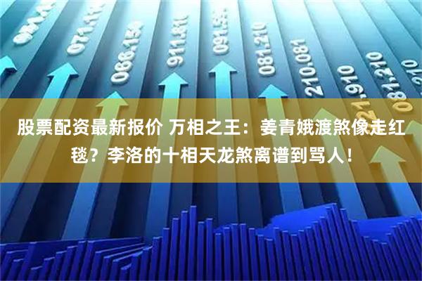 股票配资最新报价 万相之王：姜青娥渡煞像走红毯？李洛的十相天龙煞离谱到骂人！