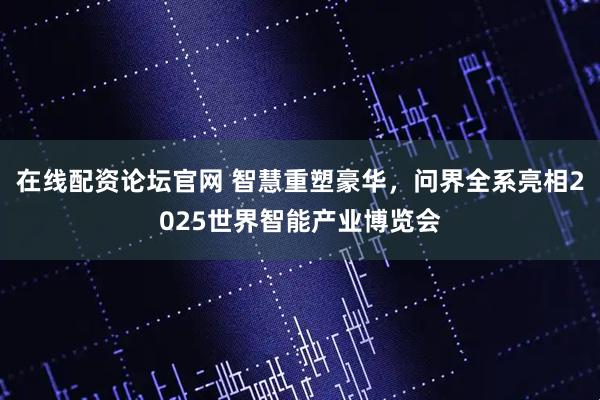 在线配资论坛官网 智慧重塑豪华，问界全系亮相2025世界智能产业博览会