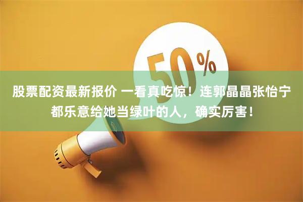 股票配资最新报价 一看真吃惊！连郭晶晶张怡宁都乐意给她当绿叶的人，确实厉害！