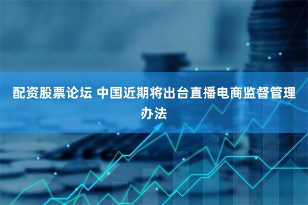 配资股票论坛 中国近期将出台直播电商监督管理办法