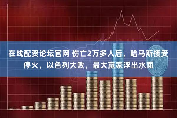 在线配资论坛官网 伤亡2万多人后，哈马斯接受停火，以色列大败，最大赢家浮出水面