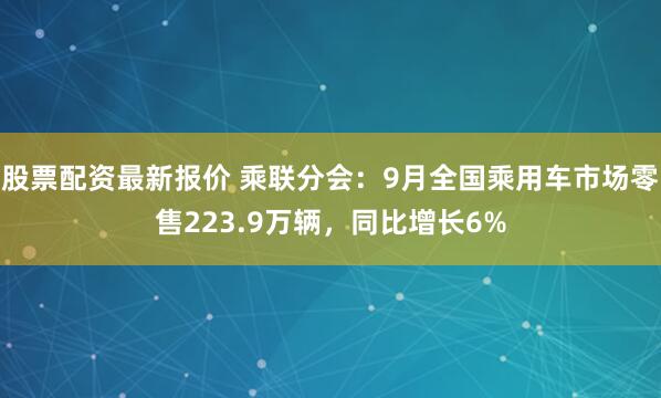 股票配资最新报价 乘联分会：9月全国乘用车市场零售223.9万辆，同比增长6%