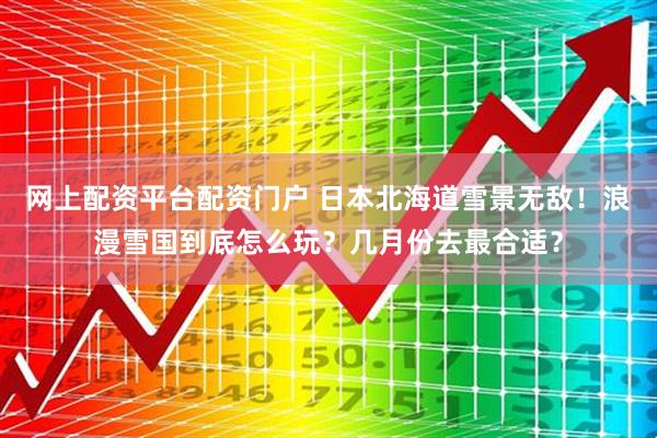 网上配资平台配资门户 日本北海道雪景无敌！浪漫雪国到底怎么玩？几月份去最合适？
