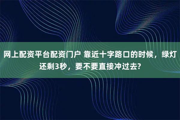 网上配资平台配资门户 靠近十字路口的时候，绿灯还剩3秒，要不要直接冲过去?