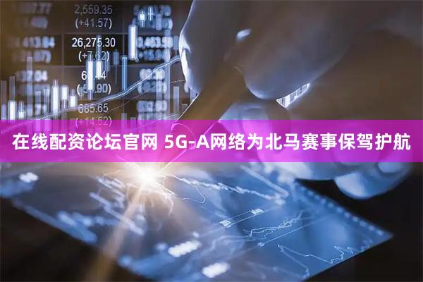 在线配资论坛官网 5G-A网络为北马赛事保驾护航