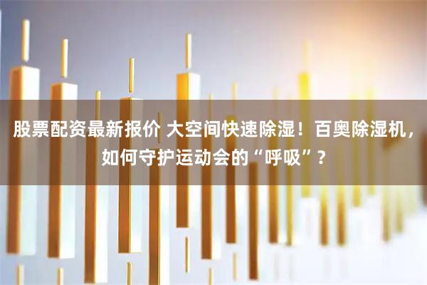 股票配资最新报价 大空间快速除湿！百奥除湿机，如何守护运动会的“呼吸”？