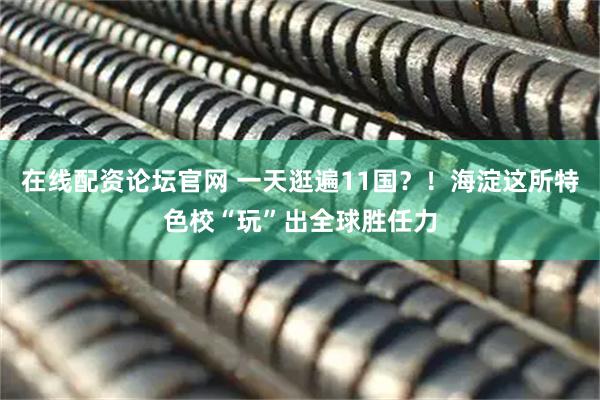 在线配资论坛官网 一天逛遍11国？！海淀这所特色校“玩”出全球胜任力