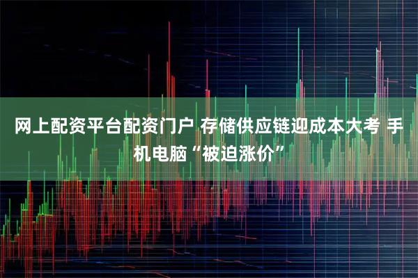 网上配资平台配资门户 存储供应链迎成本大考 手机电脑“被迫涨价”