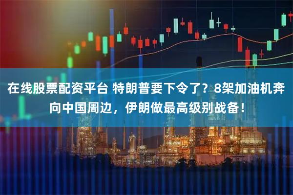 在线股票配资平台 特朗普要下令了？8架加油机奔向中国周边，伊朗做最高级别战备！