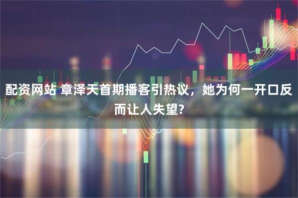 配资网站 章泽天首期播客引热议，她为何一开口反而让人失望?