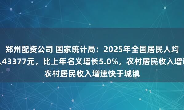 郑州配资公司 国家统计局：2025年全国居民人均可支配收入43377元，比上年名义增长5.0%，农村居民收入增速快于城镇
