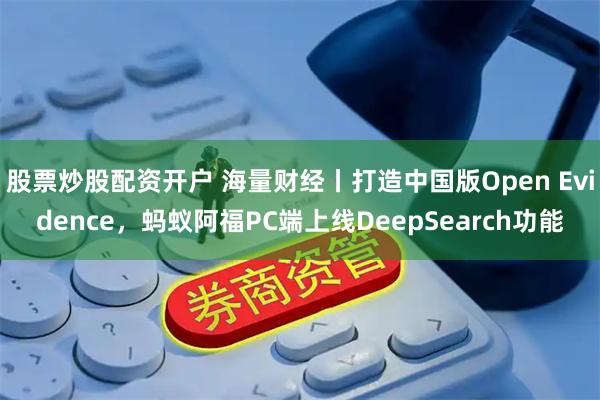 股票炒股配资开户 海量财经丨打造中国版Open Evidence，蚂蚁阿福PC端上线DeepSearch功能
