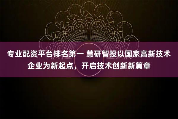 专业配资平台排名第一 慧研智投以国家高新技术企业为新起点，开启技术创新新篇章