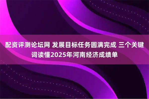 配资评测论坛网 发展目标任务圆满完成 三个关键词读懂2025年河南经济成绩单