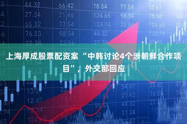 上海厚成股票配资案 “中韩讨论4个涉朝鲜合作项目”，外交部回应