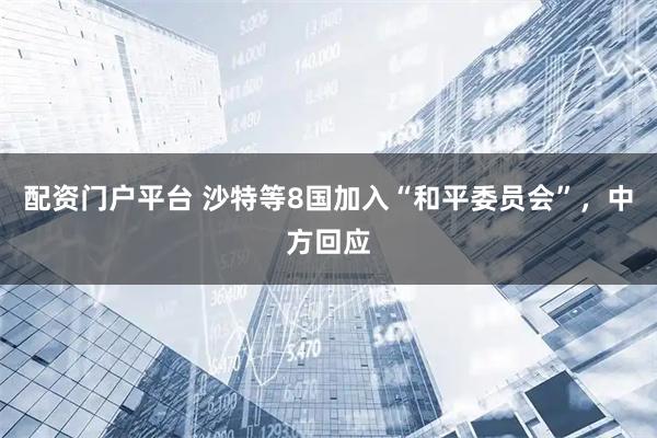 配资门户平台 沙特等8国加入“和平委员会”，中方回应