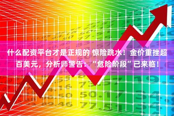什么配资平台才是正规的 惊险跳水！金价重挫超百美元，分析师警告：“危险阶段”已来临！