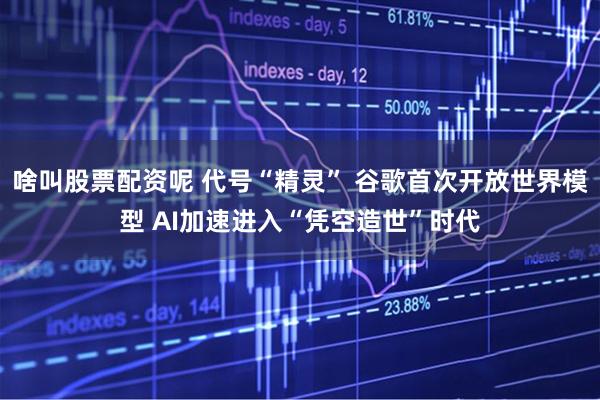 啥叫股票配资呢 代号“精灵” 谷歌首次开放世界模型 AI加速进入“凭空造世”时代