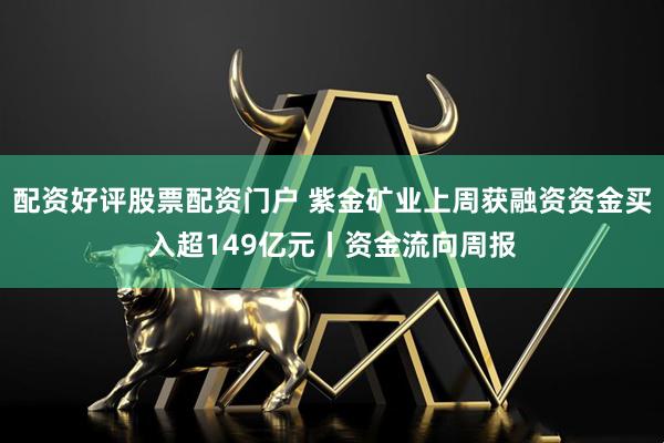 配资好评股票配资门户 紫金矿业上周获融资资金买入超149亿元丨资金流向周报