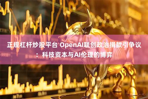 正规杠杆炒股平台 OpenAI联创政治捐款引争议：科技资本与AI伦理的博弈