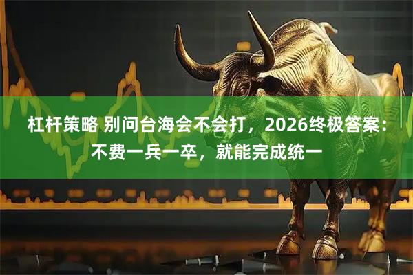 杠杆策略 别问台海会不会打，2026终极答案：不费一兵一卒，就能完成统一