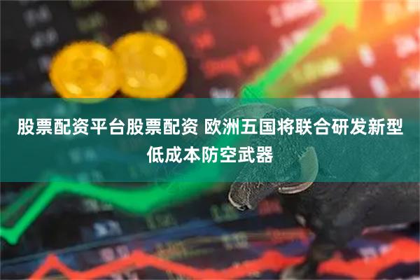 股票配资平台股票配资 欧洲五国将联合研发新型低成本防空武器