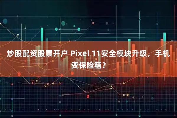炒股配资股票开户 Pixel 11安全模块升级，手机变保险箱？