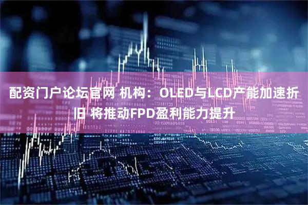 配资门户论坛官网 机构：OLED与LCD产能加速折旧 将推动FPD盈利能力提升
