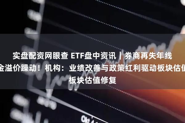 实盘配资网眼查 ETF盘中资讯|券商再失年线,资金溢价躁动!机构:业绩改善与政策红利驱动板块估值修复