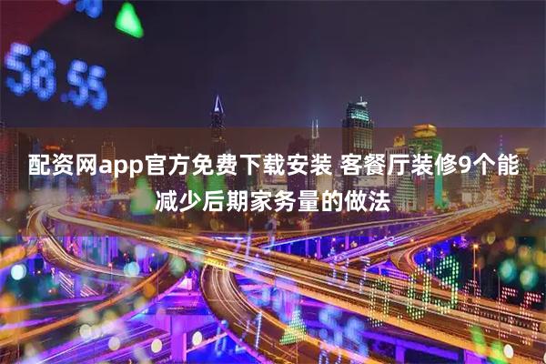 配资网app官方免费下载安装 客餐厅装修9个能减少后期家务量的做法