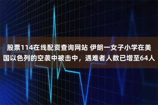 股票114在线配资查询网站 伊朗一女子小学在美国以色列的空袭中被击中，遇难者人数已增至64人