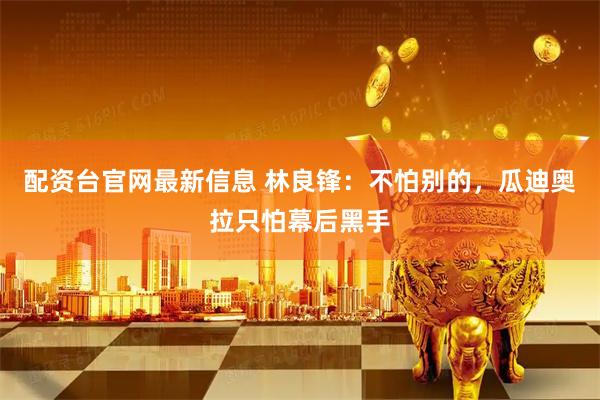 配资台官网最新信息 林良锋：不怕别的，瓜迪奥拉只怕幕后黑手