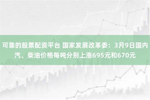 可靠的股票配资平台 国家发展改革委：3月9日国内汽、柴油价格每吨分别上涨695元和670元