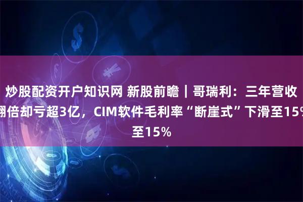 炒股配资开户知识网 新股前瞻｜哥瑞利：三年营收翻倍却亏超3亿，CIM软件毛利率“断崖式”下滑至15%