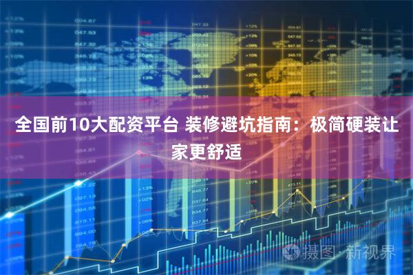 全国前10大配资平台 装修避坑指南：极简硬装让家更舒适