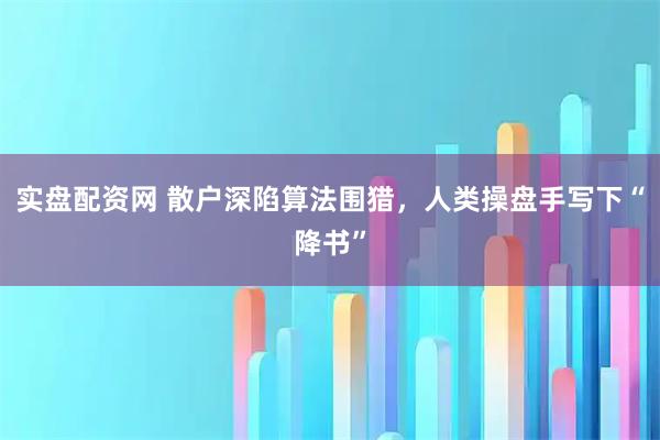 实盘配资网 散户深陷算法围猎,人类操盘手写下“降书”