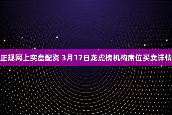 正规网上实盘配资 3月17日龙虎榜机构席位买卖详情